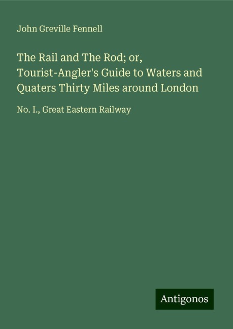 The Rail and The Rod; or, Tourist-Anglers Guide to Waters and Quaters Thirty Miles around London: No. I., Great Eastern Railway