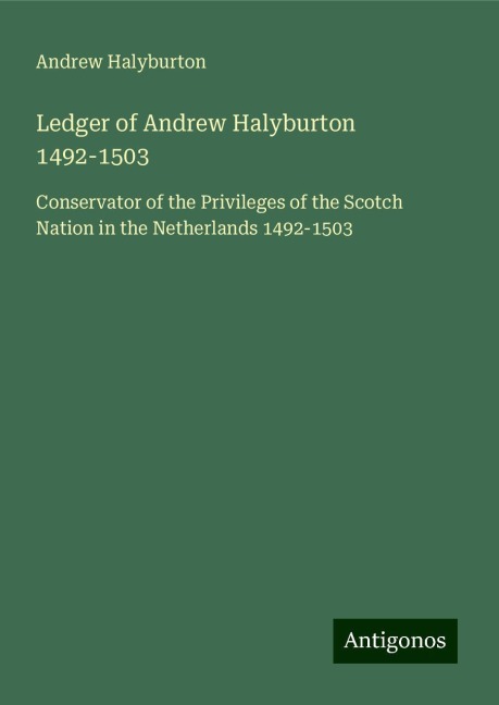 Ledger of Andrew Halyburton 1492-1503: Conservator of the Privileges of the Scotch Nation in the Netherlands 1492-1503