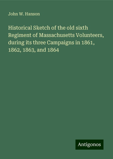 Historical Sketch of the old sixth Regiment of Massachusetts Volunteers, during its three Campaigns in 1861, 1862, 1863, and 1864