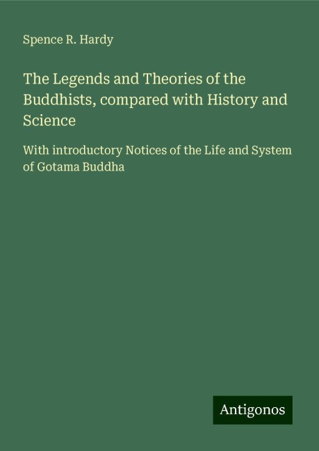 The Legends and Theories of the Buddhists, compared with History and Science: With introductory Notices of the Life and System of Gotama Buddha