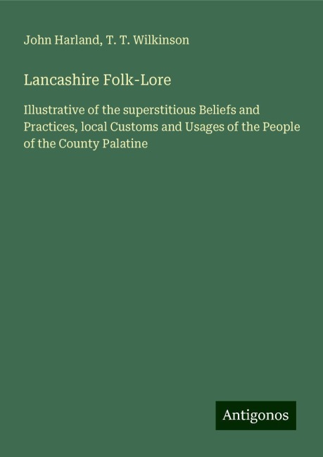 Lancashire Folk-Lore: Illustrative of the superstitious Beliefs and Practices, local Customs and Usages of the People of the County Palatine