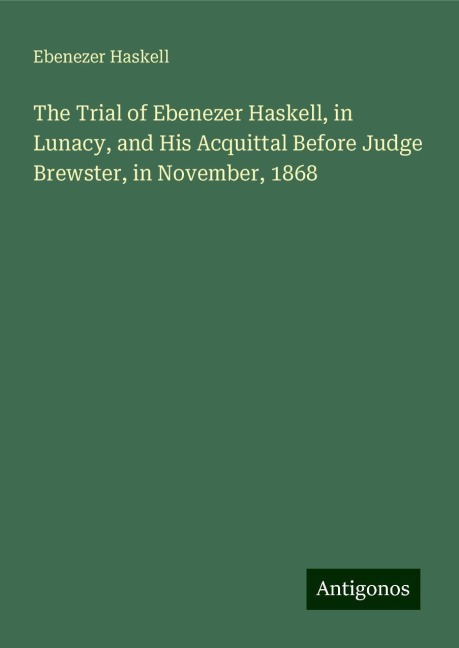 The Trial of Ebenezer Haskell, in Lunacy, and His Acquittal Before Judge Brewster, in November, 1868