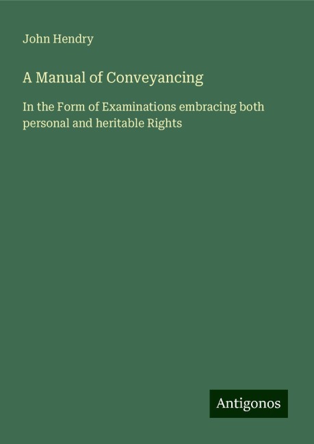 A Manual of Conveyancing: In the Form of Examinations embracing both personal and heritable Rights