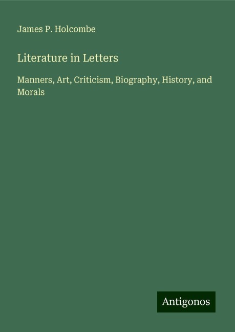 Literature in Letters: Manners, Art, Criticism, Biography, History, and Morals