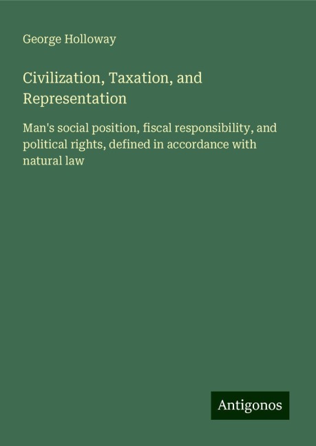 Civilization, Taxation, and Representation: Mans social position, fiscal responsibility, and political rights, defined in accordance with natural law
