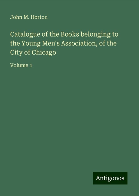 Catalogue of the Books belonging to the Young Mens Association, of the City of Chicago: Volume 1