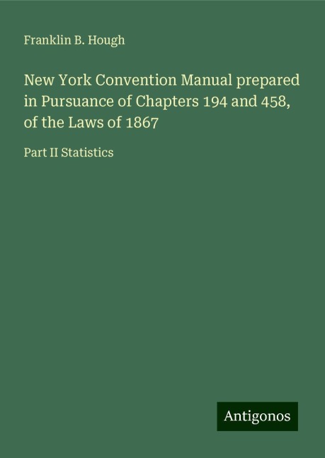 New York Convention Manual prepared in Pursuance of Chapters 194 and 458, of the Laws of 1867: Part II Statistics