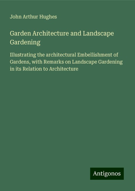 Garden Architecture and Landscape Gardening: Illustrating the architectural Embellishment of Gardens, with Remarks on Landscape Gardening in its Relation to Architecture