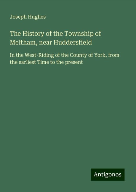 The History of the Township of Meltham, near Huddersfield: In the West-Riding of the County of York, from the earliest Time to the present