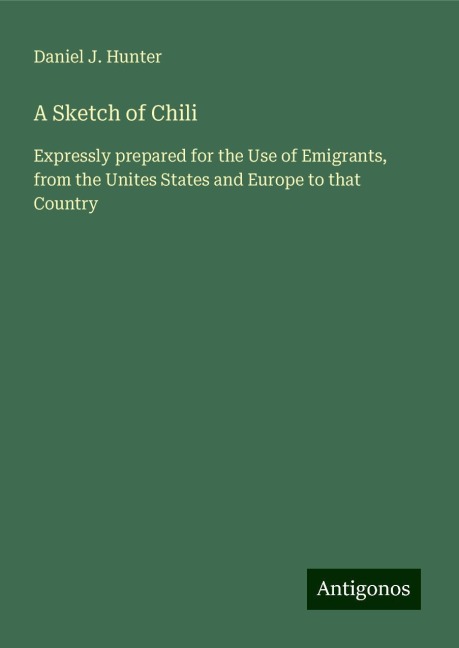 A Sketch of Chili: Expressly prepared for the Use of Emigrants, from the Unites States and Europe to that Country