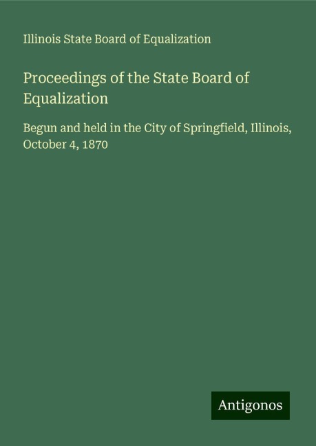 Proceedings of the State Board of Equalization: Begun and held in the City of Springfield, Illinois, October 4, 1870