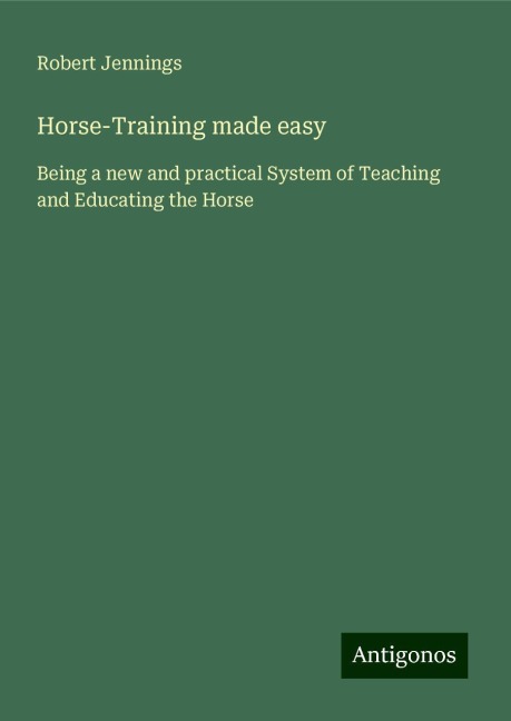 Horse-Training made easy: Being a new and practical System of Teaching and Educating the Horse