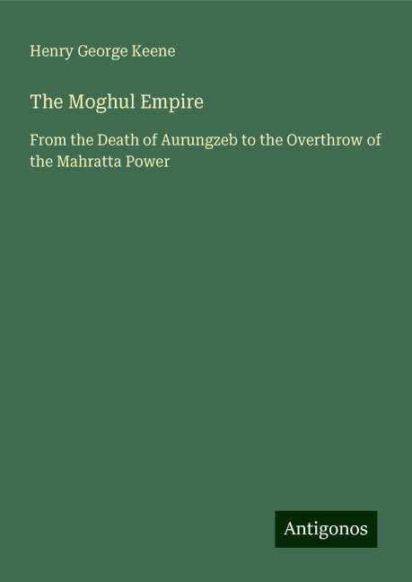 The Moghul Empire: From the Death of Aurungzeb to the Overthrow of the Mahratta Power