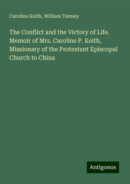 The Conflict and the Victory of Life. Memoir of Mrs. Caroline P. Keith, Missionary of the Protestant Episcopal Church to China