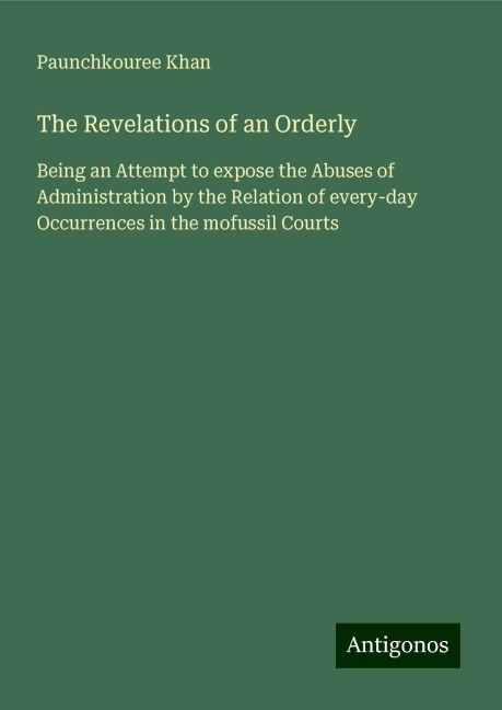 The Revelations of an Orderly: Being an Attempt to expose the Abuses of Administration by the Relation of every-day Occurrences in the mofussil Courts
