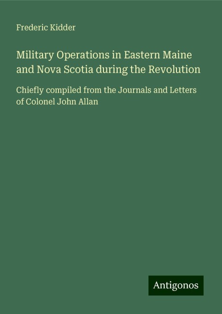 Military Operations in Eastern Maine and Nova Scotia during the Revolution: Chiefly compiled from the Journals and Letters of Colonel John Allan