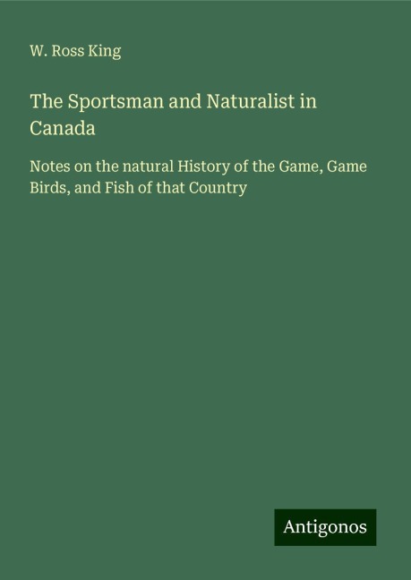 The Sportsman and Naturalist in Canada: Notes on the natural History of the Game, Game Birds, and Fish of that Country