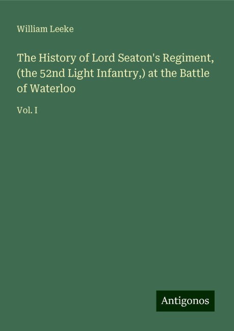 The History of Lord Seatons Regiment, (the 52nd Light Infantry,) at the Battle of Waterloo: Vol. I