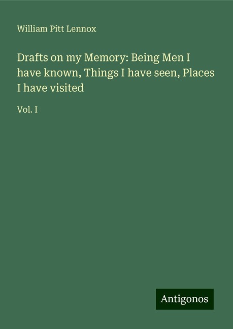 Drafts on my Memory: Being Men I have known, Things I have seen, Places I have visited: Vol. I