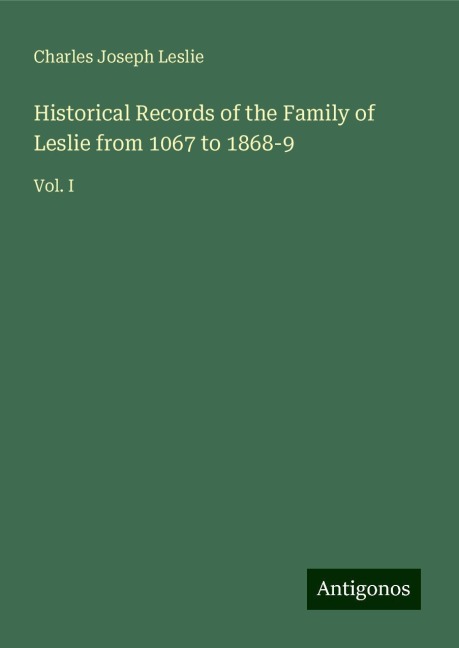 Historical Records of the Family of Leslie from 1067 to 1868-9: Vol. I