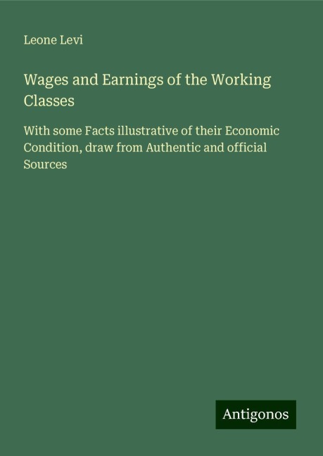 Wages and Earnings of the Working Classes: With some Facts illustrative of their Economic Condition, draw from Authentic and official Sources