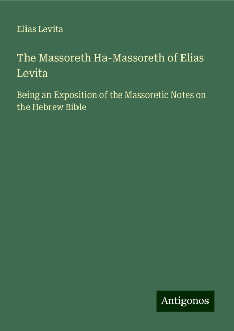 The Massoreth Ha-Massoreth of Elias Levita: Being an Exposition of the Massoretic Notes on the Hebrew Bible