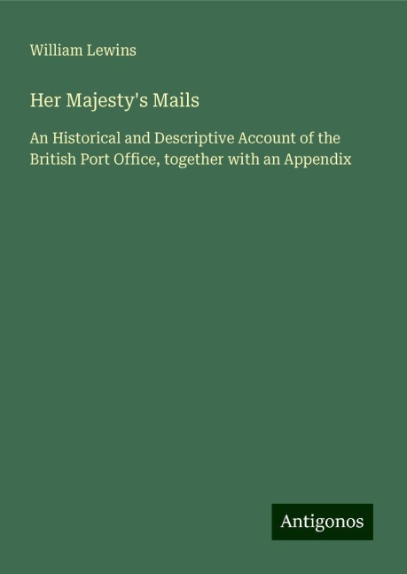 Her Majestys Mails: An Historical and Descriptive Account of the British Port Office, together with an Appendix