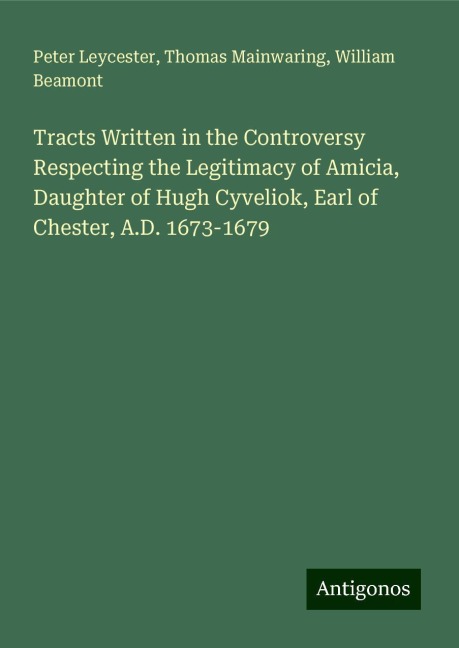 Tracts Written in the Controversy Respecting the Legitimacy of Amicia, Daughter of Hugh Cyveliok, Earl of Chester, A.D. 1673-1679