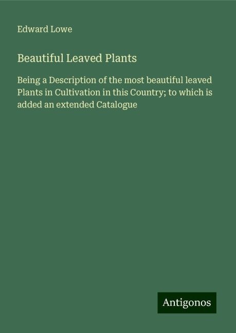 Beautiful Leaved Plants: Being a Description of the most beautiful leaved Plants in Cultivation in this Country; to which is added an extended Catalogue
