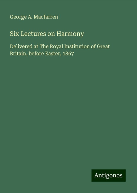Six Lectures on Harmony: Delivered at The Royal Institution of Great Britain, before Easter, 1867