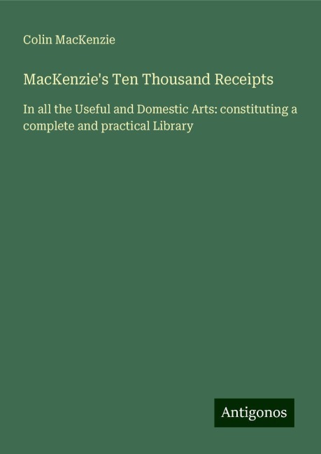 MacKenzies Ten Thousand Receipts: In all the Useful and Domestic Arts: constituting a complete and practical Library