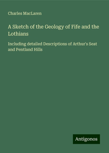 A Sketch of the Geology of Fife and the Lothians: Including detailed Descriptions of Arthurs Seat and Pentland Hills