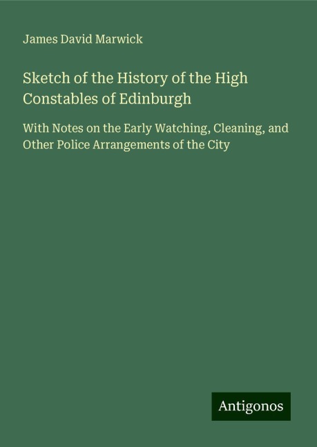 Sketch of the History of the High Constables of Edinburgh: With Notes on the Early Watching, Cleaning, and Other Police Arrangements of the City