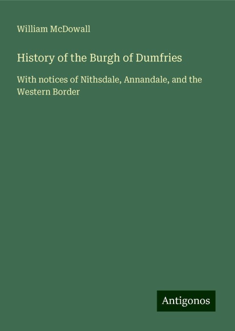 History of the Burgh of Dumfries: With notices of Nithsdale, Annandale, and the Western Border