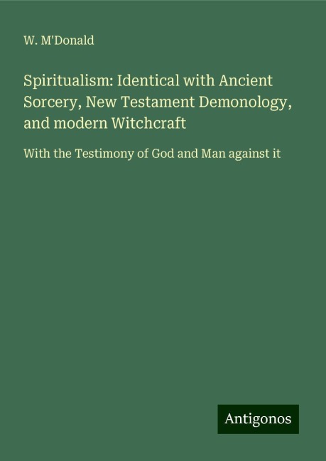 Spiritualism: Identical with Ancient Sorcery, New Testament Demonology, and modern Witchcraft: With the Testimony of God and Man against it