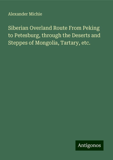 Siberian Overland Route From Peking to Petesburg, through the Deserts and Steppes of Mongolia, Tartary, etc.