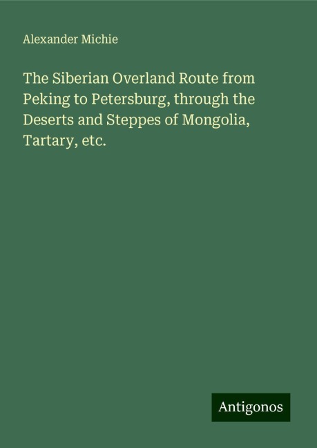 The Siberian Overland Route from Peking to Petersburg, through the Deserts and Steppes of Mongolia, Tartary, etc.