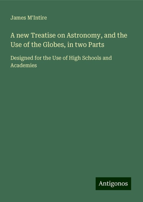 A new Treatise on Astronomy, and the Use of the Globes, in two Parts: Designed for the Use of High Schools and Academies