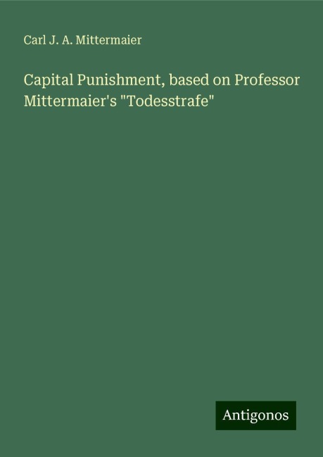 Capital Punishment, based on Professor Mittermaiers Todesstrafe