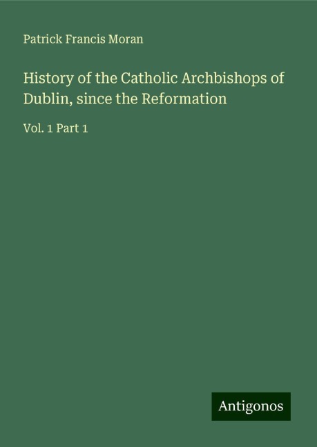 History of the Catholic Archbishops of Dublin, since the Reformation: Vol. 1 Part 1
