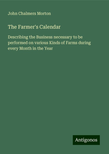 The Farmers Calendar: Describing the Business necessary to be performed on various Kinds of Farms during every Month in the Year