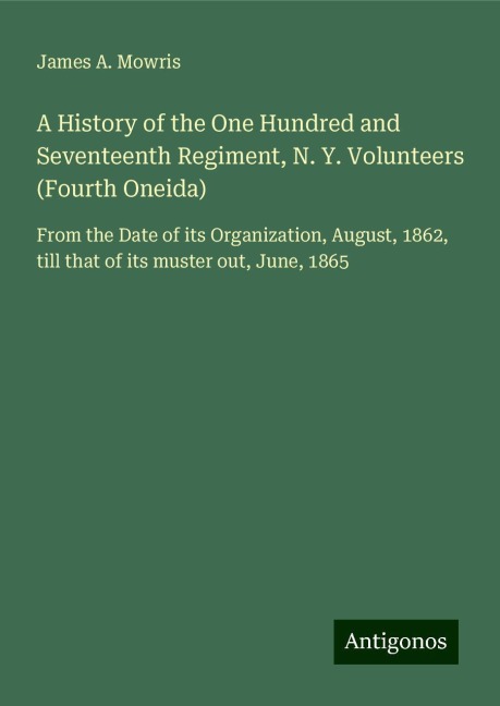 A History of the One Hundred and Seventeenth Regiment, N. Y. Volunteers (Fourth Oneida): From the Date of its Organization, August, 1862, till that of its muster out, June, 1865
