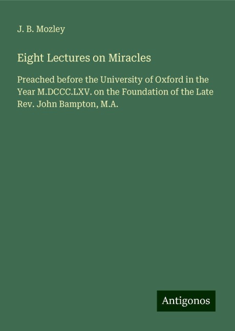 Eight Lectures on Miracles: Preached before the University of Oxford in the Year M.DCCC.LXV. on the Foundation of the Late Rev. John Bampton, M.A.