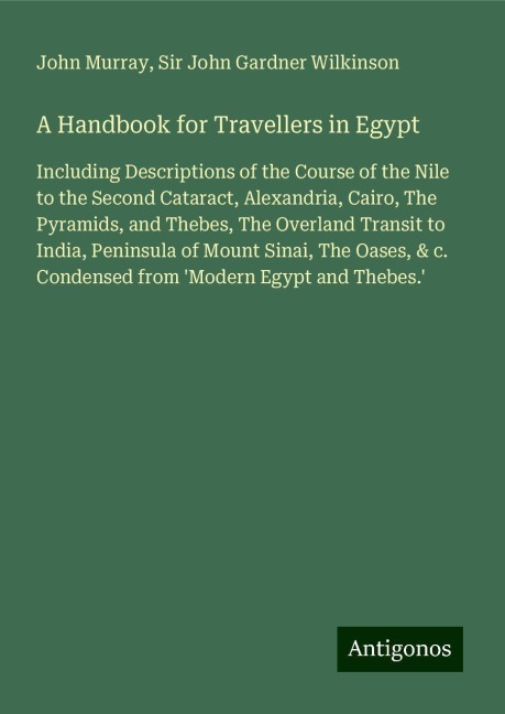 A Handbook for Travellers in Egypt: Including Descriptions of the Course of the Nile to the Second Cataract, Alexandria, Cairo, The Pyramids, and Thebes, The Overland Transit to India, Peninsula of Mount Sinai, The Oases, & c. Condensed from Modern Egypt 