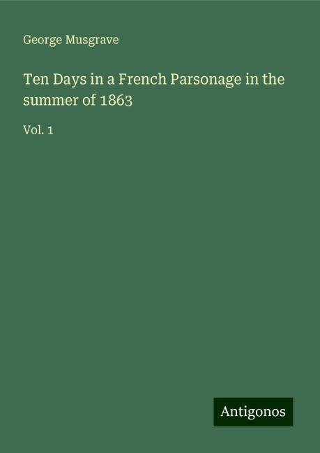 Ten Days in a French Parsonage in the summer of 1863: Vol. 1
