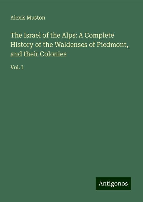 The Israel of the Alps: A Complete History of the Waldenses of Piedmont, and their Colonies: Vol. I