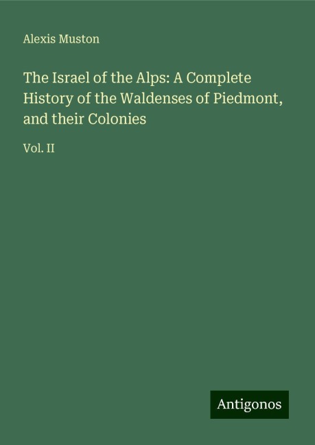 The Israel of the Alps: A Complete History of the Waldenses of Piedmont, and their Colonies: Vol. II