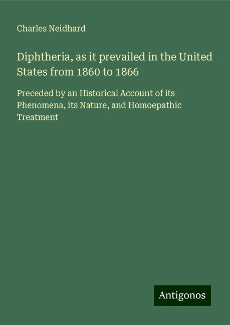 Diphtheria, as it prevailed in the United States from 1860 to 1866: Preceded by an Historical Account of its Phenomena, its Nature, and Homoepathic Treatment