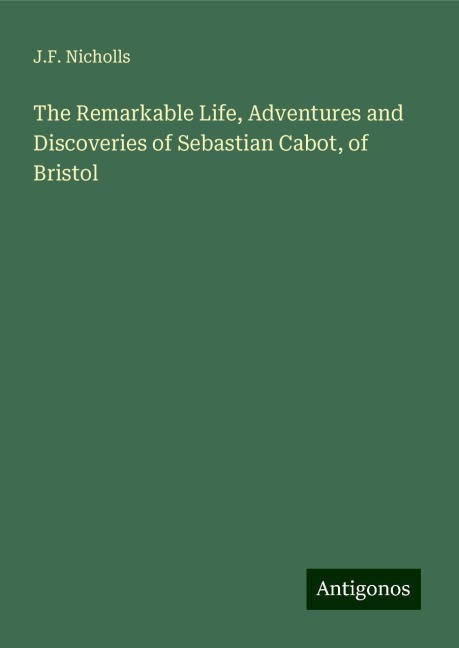 The Remarkable Life, Adventures and Discoveries of Sebastian Cabot, of Bristol