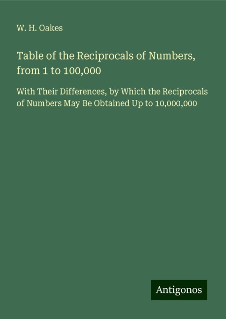 Table of the Reciprocals of Numbers, from 1 to 100,000: With Their Differences, by Which the Reciprocals of Numbers May Be Obtained Up to 10,000,000